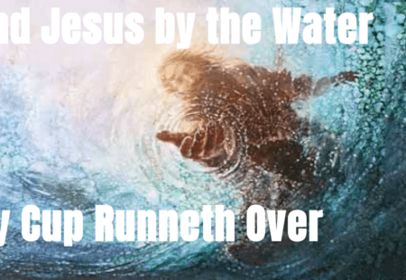 Find Jesus by the Water – My cup Runneth over
